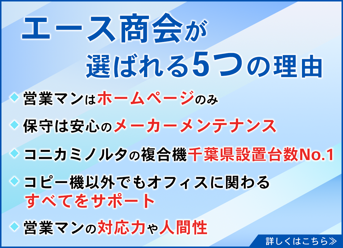 画像：エース商会が選ばれる5つの理由 ・営業マンはホームページのみ ・保守は安心のメーカーメンテナンス ・コニカミノルタの複合機千葉県設置台数No.1 ・コピー機以外でもオフィスに関わるすべてをサポート ・営業マンの対応力や人間性