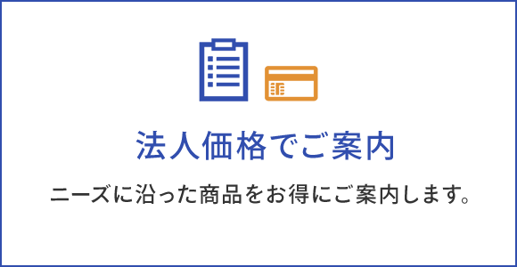 法人価格でご案内 ニーズに沿った商品をお得にご案内します。